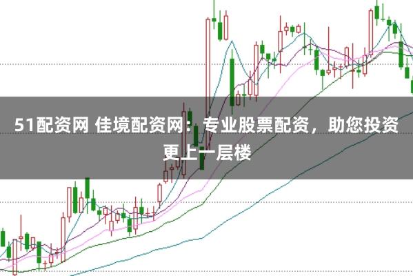 51配资网 佳境配资网：专业股票配资，助您投资更上一层楼