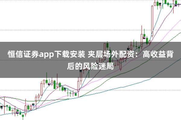 恒信证券app下载安装 夹层场外配资：高收益背后的风险迷局