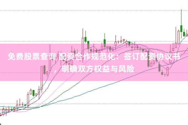 免费股票查询 配资合作规范化：签订配资协议书，明确双方权益与风险