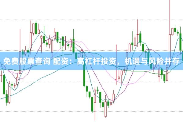 免费股票查询 配资：高杠杆投资，机遇与风险并存