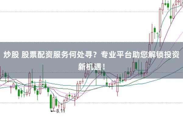 炒股 股票配资服务何处寻？专业平台助您解锁投资新机遇！