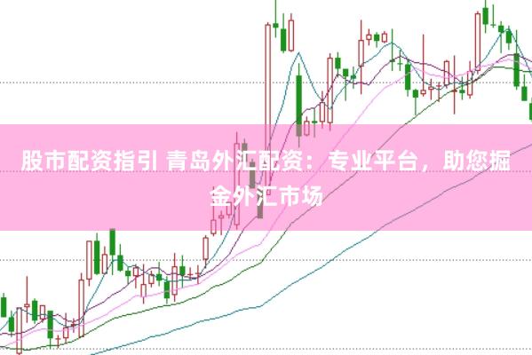 股市配资指引 青岛外汇配资：专业平台，助您掘金外汇市场