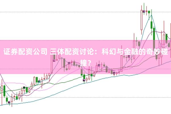 证券配资公司 三体配资讨论：科幻与金融的奇妙碰撞？