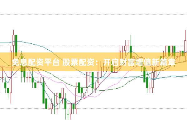 免息配资平台 股票配资：开启财富增值新篇章
