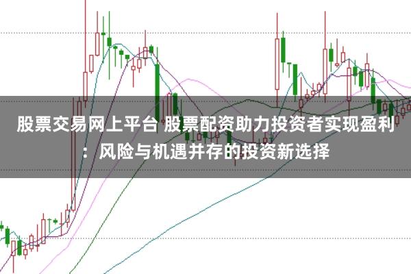 股票交易网上平台 股票配资助力投资者实现盈利：风险与机遇并存的投资新选择
