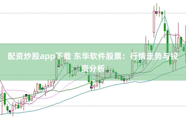 配资炒股app下载 东华软件股票：行情走势与投资分析