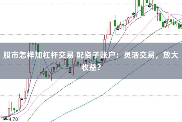 股市怎样加杠杆交易 配资子账户：灵活交易，放大收益？