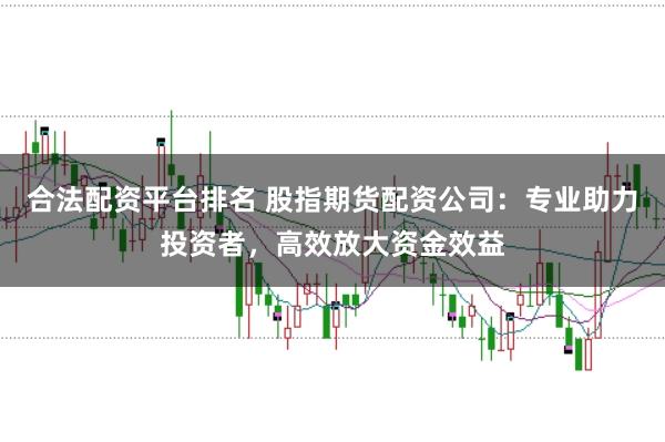 合法配资平台排名 股指期货配资公司：专业助力投资者，高效放大资金效益