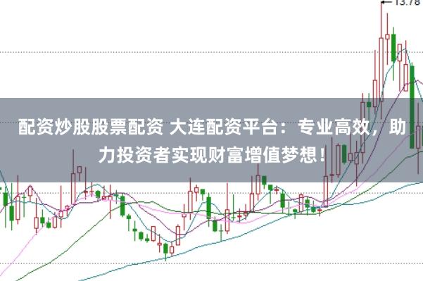 配资炒股股票配资 大连配资平台：专业高效，助力投资者实现财富增值梦想！