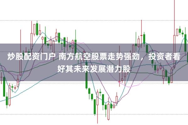 炒股配资门户 南方航空股票走势强劲，投资者看好其未来发展潜力股
