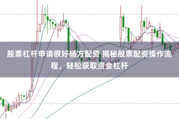 股票杠杆申请很好杨方配资 揭秘股票配资操作流程，轻松获取资金杠杆