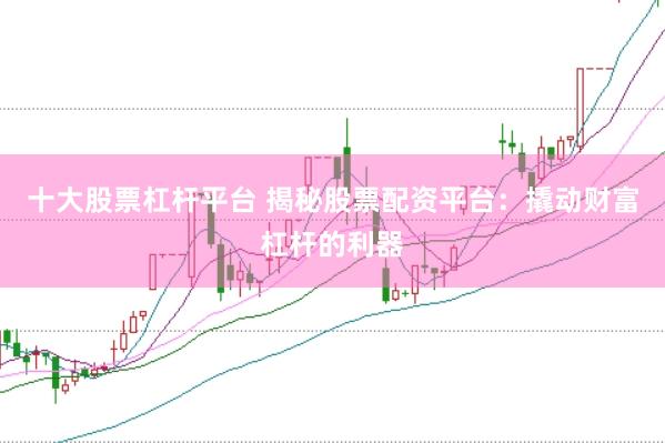 十大股票杠杆平台 揭秘股票配资平台：撬动财富杠杆的利器
