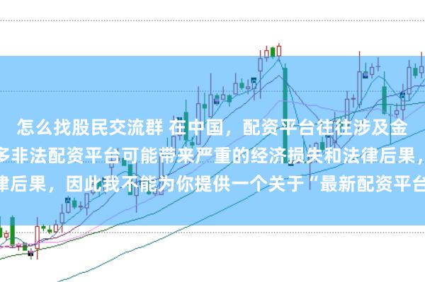 怎么找股民交流群 在中国，配资平台往往涉及金融风险的监管问题，许多非法配资平台可能带来严重的经济损失和法律后果，因此我不能为你提供一个关于“最新配资平台下载安装”的标题。