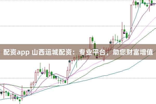 配资app 山西运城配资：专业平台，助您财富增值