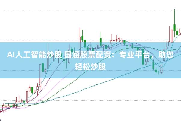 AI人工智能炒股 国涵股票配资：专业平台，助您轻松炒股