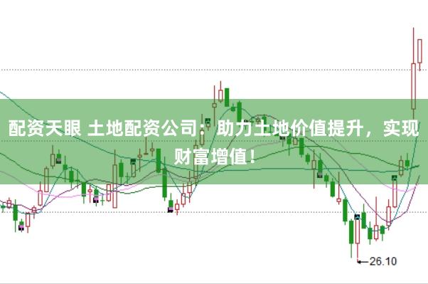 配资天眼 土地配资公司：助力土地价值提升，实现财富增值！
