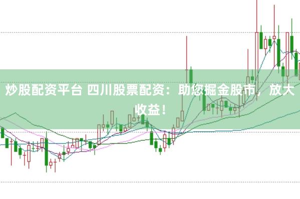 炒股配资平台 四川股票配资：助您掘金股市，放大收益！
