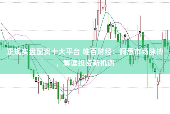 正规实盘配资十大平台 维百财经：洞悉市场脉搏，解读投资新机遇