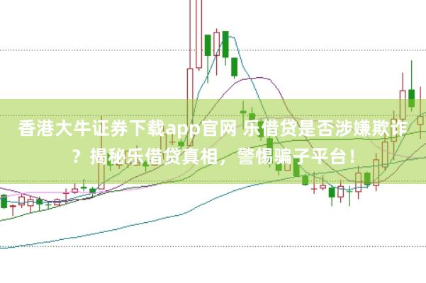 香港大牛证券下载app官网 乐借贷是否涉嫌欺诈？揭秘乐借贷真相，警惕骗子平台！