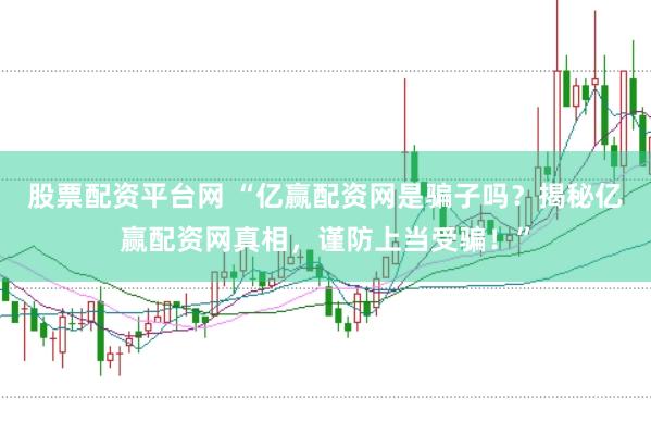 股票配资平台网 “亿赢配资网是骗子吗？揭秘亿赢配资网真相，谨防上当受骗！”