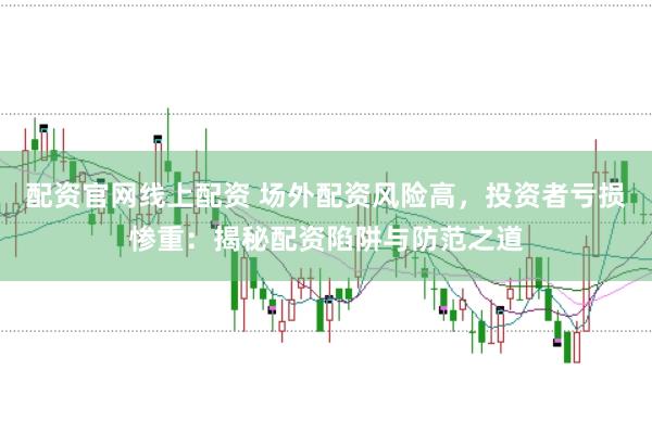 配资官网线上配资 场外配资风险高，投资者亏损惨重：揭秘配资陷阱与防范之道