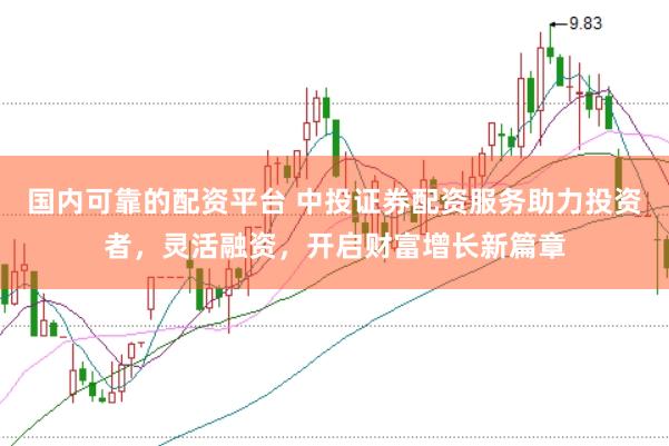 国内可靠的配资平台 中投证券配资服务助力投资者，灵活融资，开启财富增长新篇章