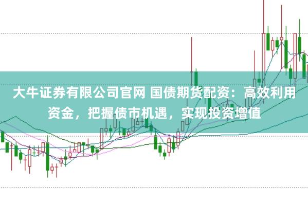 大牛证券有限公司官网 国债期货配资：高效利用资金，把握债市机遇，实现投资增值