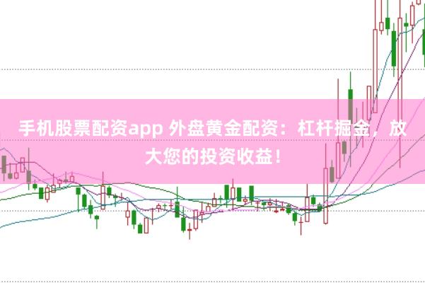 手机股票配资app 外盘黄金配资：杠杆掘金，放大您的投资收益！