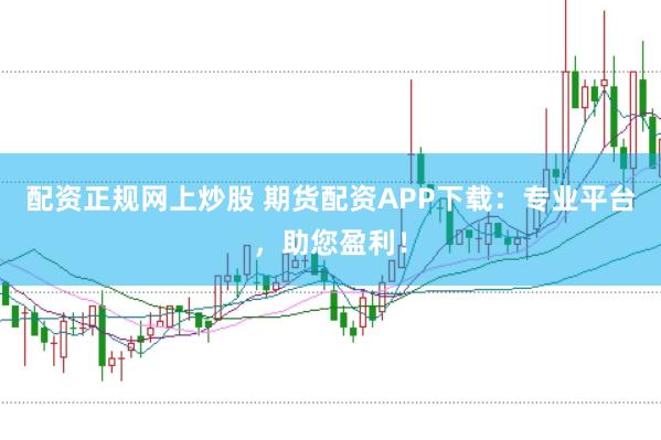 配资正规网上炒股 期货配资APP下载：专业平台，助您盈利！