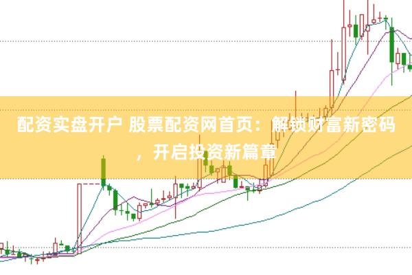 配资实盘开户 股票配资网首页：解锁财富新密码，开启投资新篇章