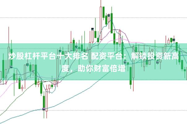 炒股杠杆平台十大排名 配资平台：解锁投资新高度，助你财富倍增