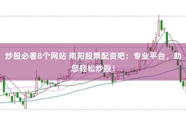 炒股必看8个网站 南阳股票配资吧：专业平台，助您轻松炒股！