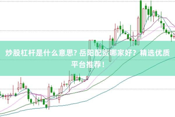 炒股杠杆是什么意思? 岳阳配资哪家好？精选优质平台推荐！