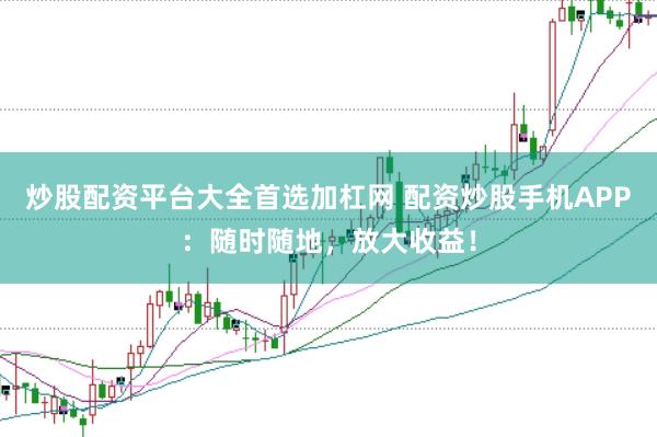 炒股配资平台大全首选加杠网 配资炒股手机APP：随时随地，放大收益！