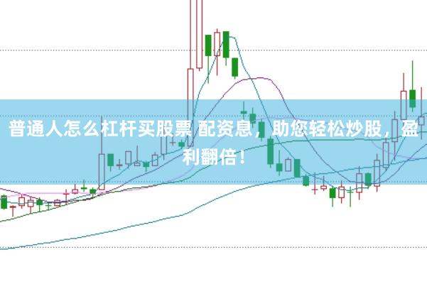 普通人怎么杠杆买股票 配资息，助您轻松炒股，盈利翻倍！