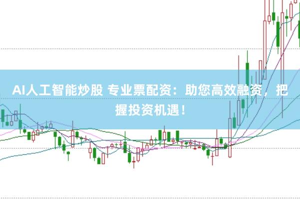 AI人工智能炒股 专业票配资：助您高效融资，把握投资机遇！