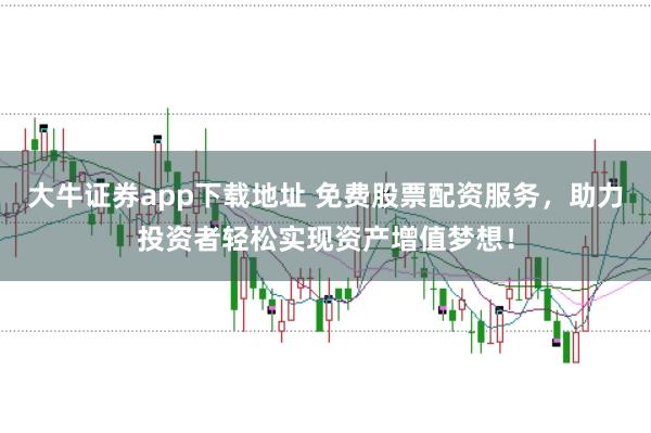 大牛证券app下载地址 免费股票配资服务，助力投资者轻松实现资产增值梦想！