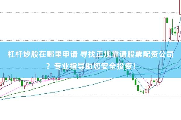 杠杆炒股在哪里申请 寻找正规靠谱股票配资公司？专业指导助您安全投资！