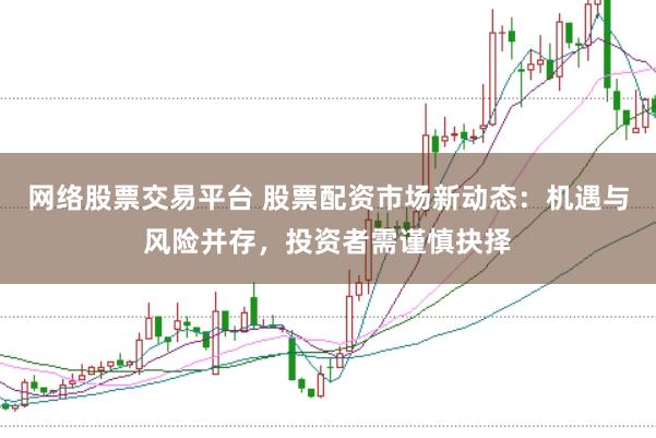 网络股票交易平台 股票配资市场新动态：机遇与风险并存，投资者需谨慎抉择