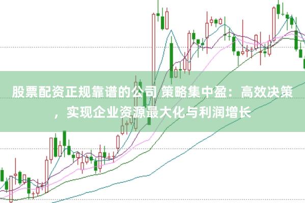 股票配资正规靠谱的公司 策略集中盈：高效决策，实现企业资源最大化与利润增长