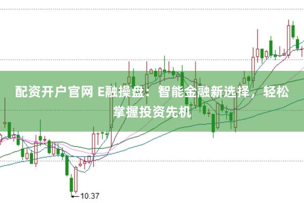 配资开户官网 E融操盘：智能金融新选择，轻松掌握投资先机