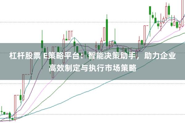 杠杆股票 E策略平台：智能决策助手，助力企业高效制定与执行市场策略