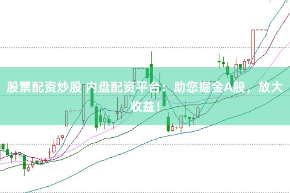 股票配资炒股 内盘配资平台：助您掘金A股，放大收益！