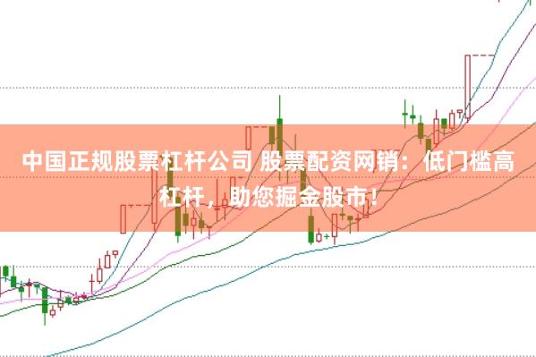 中国正规股票杠杆公司 股票配资网销：低门槛高杠杆，助您掘金股市！