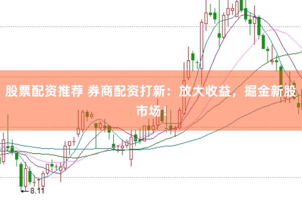 股票配资推荐 券商配资打新：放大收益，掘金新股市场！