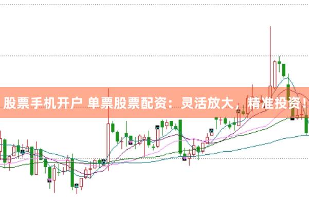 股票手机开户 单票股票配资：灵活放大，精准投资！