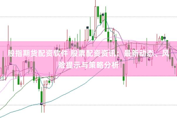 股指期货配资软件 股票配资资讯：最新动态、风险提示与策略分析