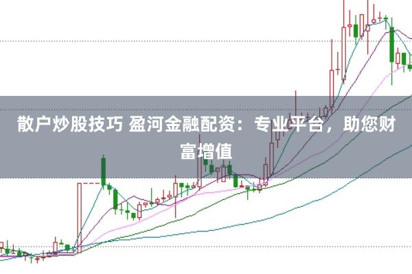 散户炒股技巧 盈河金融配资：专业平台，助您财富增值