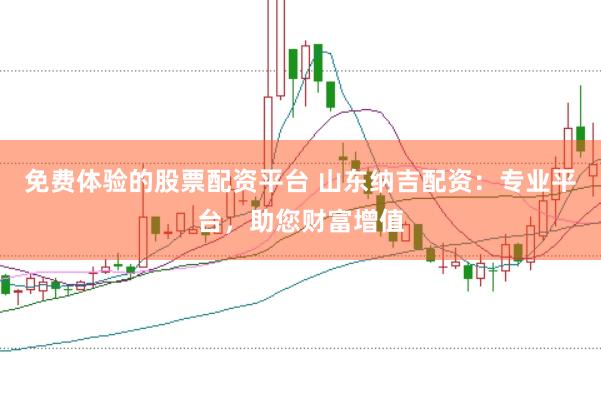 免费体验的股票配资平台 山东纳吉配资：专业平台，助您财富增值