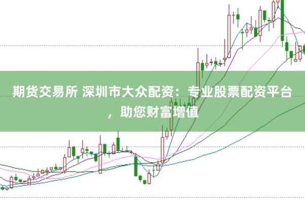 期货交易所 深圳市大众配资：专业股票配资平台，助您财富增值